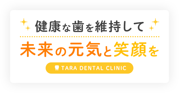 健康な歯を維持して未来の元気と笑顔を TARA DENTAL CLINIC